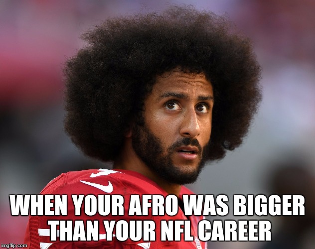 Facts? | WHEN YOUR AFRO WAS BIGGER THAN YOUR NFL CAREER | image tagged in i kneel with colin,stupid,funny,nfl,colin kaepernick | made w/ Imgflip meme maker