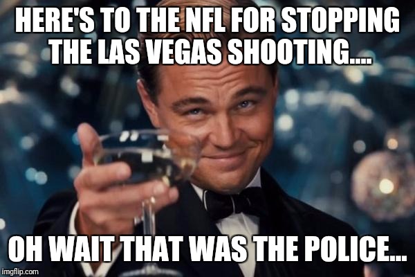 Leonardo Dicaprio Cheers | HERE'S TO THE NFL FOR STOPPING THE LAS VEGAS SHOOTING.... OH WAIT THAT WAS THE POLICE... | image tagged in memes,leonardo dicaprio cheers | made w/ Imgflip meme maker