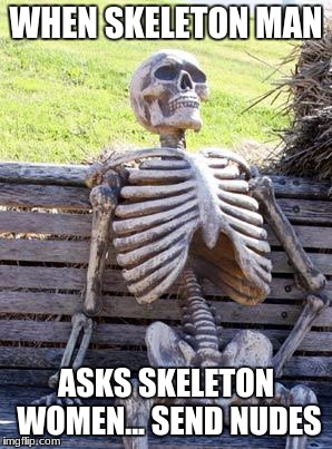 Waiting Skeleton | WHEN SKELETON MAN; ASKS SKELETON WOMEN... SEND NUDES | image tagged in memes,waiting skeleton | made w/ Imgflip meme maker