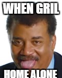 Home alone gril | WHEN GRIL; HOME ALONE | image tagged in neil degrasse tyson,neil degrasse | made w/ Imgflip meme maker