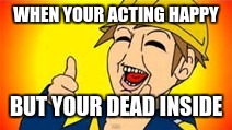 Eddsworld | WHEN YOUR ACTING HAPPY; BUT YOUR DEAD INSIDE | image tagged in eddsworld | made w/ Imgflip meme maker