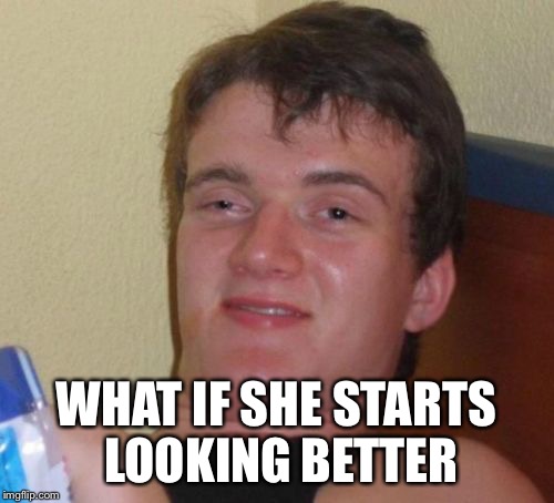 10 Guy Meme | WHAT IF SHE STARTS LOOKING BETTER | image tagged in memes,10 guy | made w/ Imgflip meme maker