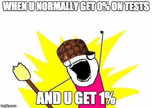 X All The Y Meme | WHEN U NORMALLY GET 0% ON TESTS; AND U GET 1% | image tagged in memes,x all the y,scumbag | made w/ Imgflip meme maker