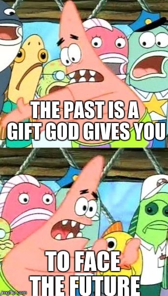 Put It Somewhere Else Patrick | THE PAST IS A GIFT GOD GIVES YOU; TO FACE THE FUTURE | image tagged in memes,put it somewhere else patrick | made w/ Imgflip meme maker