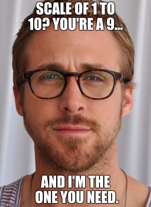 Ryan Gostling Pick up Line | SCALE OF 1 TO 10? YOU'RE A 9... AND I'M THE ONE YOU NEED. | image tagged in ryan gostling pick up line | made w/ Imgflip meme maker