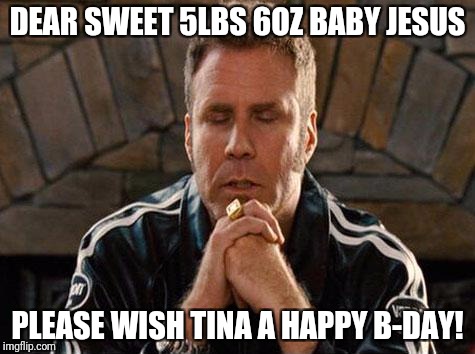 Will Ferrell | DEAR SWEET 5LBS 6OZ BABY JESUS; PLEASE WISH TINA A HAPPY B-DAY! | image tagged in will ferrell | made w/ Imgflip meme maker