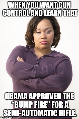 WHEN YOU WANT GUN CONTROL AND LEARN THAT; OBAMA APPROVED THE “BUMP FIRE” FOR A SEMI-AUTOMATIC RIFLE. | image tagged in black lives matter,racist,obama,gun control,donald trump | made w/ Imgflip meme maker