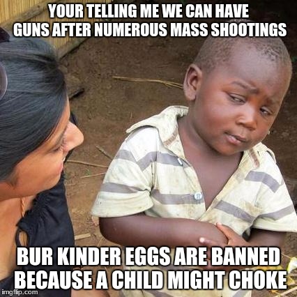 Third World Skeptical Kid | YOUR TELLING ME WE CAN HAVE GUNS AFTER NUMEROUS MASS SHOOTINGS; BUR KINDER EGGS ARE BANNED BECAUSE A CHILD MIGHT CHOKE | image tagged in memes,third world skeptical kid | made w/ Imgflip meme maker