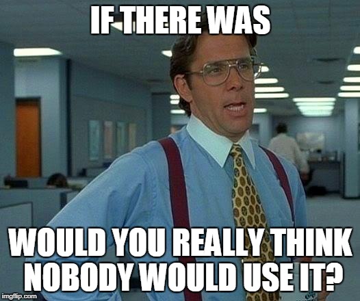That Would Be Great Meme | IF THERE WAS WOULD YOU REALLY THINK NOBODY WOULD USE IT? | image tagged in memes,that would be great | made w/ Imgflip meme maker