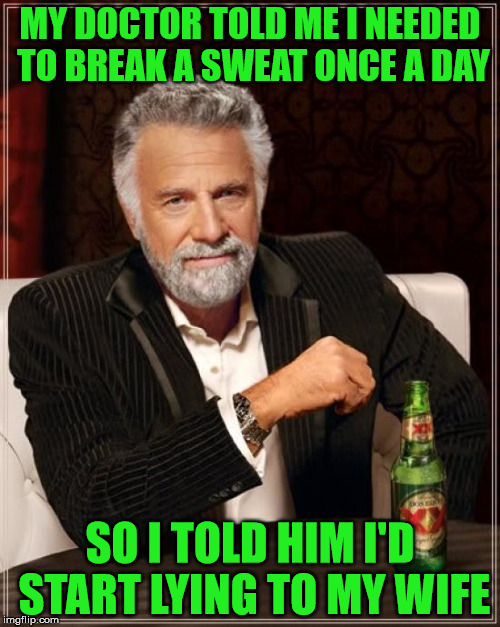 I suppose this works . . . | MY DOCTOR TOLD ME I NEEDED TO BREAK A SWEAT ONCE A DAY; SO I TOLD HIM I'D START LYING TO MY WIFE | image tagged in memes,the most interesting man in the world,wife,break a sweat,lying,doctor | made w/ Imgflip meme maker