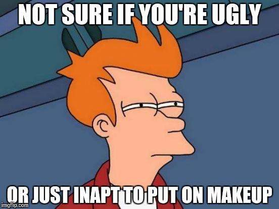 Futurama Fry | NOT SURE IF YOU'RE UGLY; OR JUST INAPT TO PUT ON MAKEUP | image tagged in memes,futurama fry | made w/ Imgflip meme maker