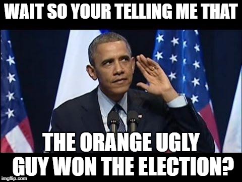 Obama No Listen | WAIT SO YOUR TELLING ME THAT; THE ORANGE UGLY GUY WON THE ELECTION? | image tagged in memes,obama no listen | made w/ Imgflip meme maker