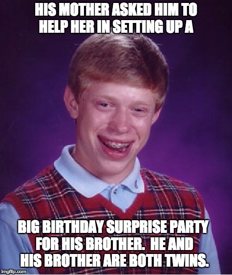Bad Luck Brian Meme | HIS MOTHER ASKED HIM TO HELP HER IN SETTING UP A; BIG BIRTHDAY SURPRISE PARTY FOR HIS BROTHER.  HE AND HIS BROTHER ARE BOTH TWINS. | image tagged in memes,bad luck brian | made w/ Imgflip meme maker