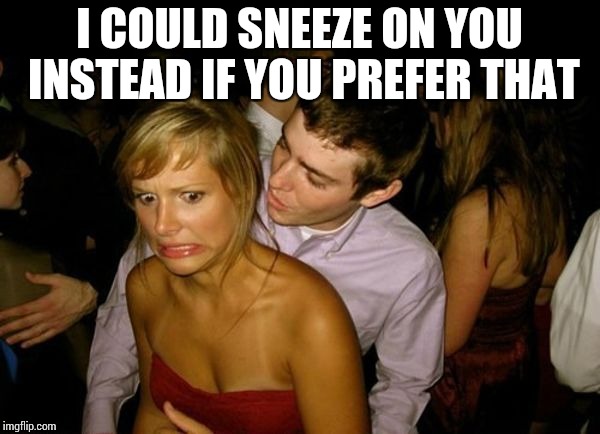 Club Face | I COULD SNEEZE ON YOU INSTEAD IF YOU PREFER THAT | image tagged in club face | made w/ Imgflip meme maker