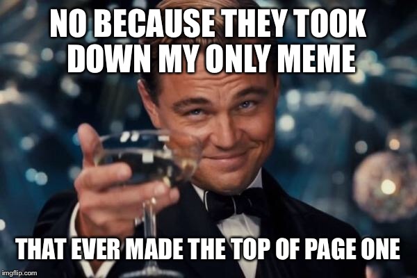 Leonardo Dicaprio Cheers Meme | NO BECAUSE THEY TOOK DOWN MY ONLY MEME THAT EVER MADE THE TOP OF PAGE ONE | image tagged in memes,leonardo dicaprio cheers | made w/ Imgflip meme maker