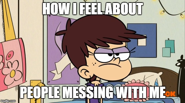 Luna = Me  | HOW I FEEL ABOUT; PEOPLE MESSING WITH ME | image tagged in the loud house,messy,relatable,people,2017 | made w/ Imgflip meme maker