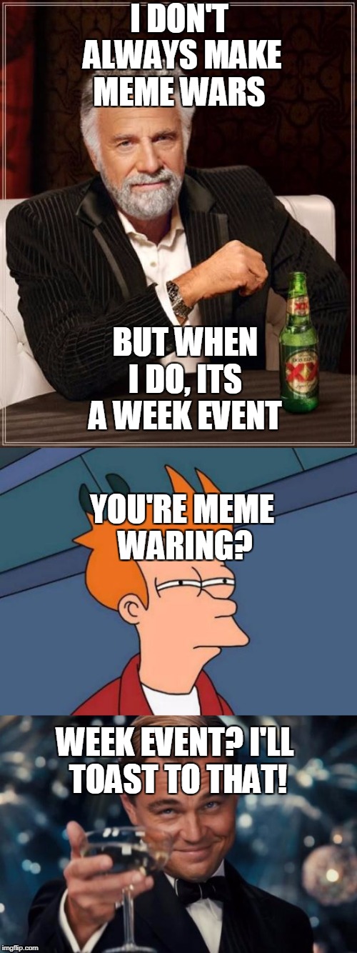 MEME WAR!!!!!!!1 | I DON'T ALWAYS MAKE MEME WARS; BUT WHEN I DO, ITS A WEEK EVENT; YOU'RE MEME WARING? WEEK EVENT? I'LL TOAST TO THAT! | image tagged in meme wars,the most interesting man in the world,futurama fry,leonardo dicaprio cheers,funny | made w/ Imgflip meme maker