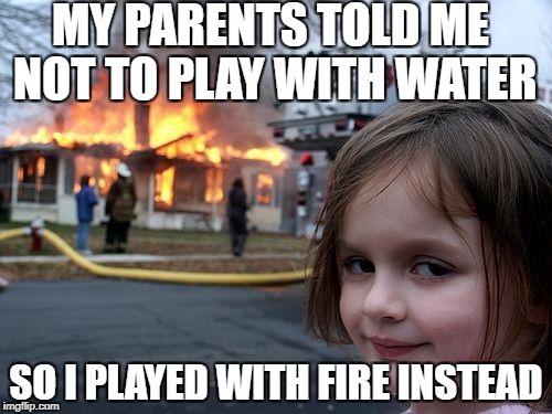 Disaster Girl Meme | MY PARENTS TOLD ME NOT TO PLAY WITH WATER; SO I PLAYED WITH FIRE INSTEAD | image tagged in memes,disaster girl | made w/ Imgflip meme maker