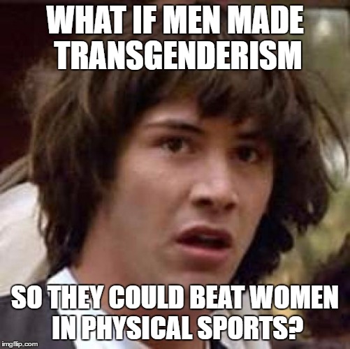 Conspiracy Keanu Meme | WHAT IF MEN MADE TRANSGENDERISM SO THEY COULD BEAT WOMEN IN PHYSICAL SPORTS? | image tagged in memes,conspiracy keanu | made w/ Imgflip meme maker