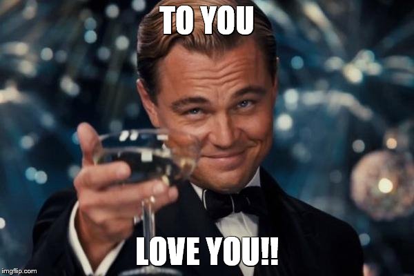 Leonardo Dicaprio Cheers Meme | TO YOU; LOVE YOU!! | image tagged in memes,leonardo dicaprio cheers | made w/ Imgflip meme maker