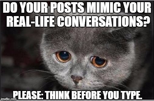 Infuse your fb posts with love and honesty.   | DO YOUR POSTS MIMIC YOUR REAL-LIFE CONVERSATIONS? PLEASE: THINK BEFORE YOU TYPE. | image tagged in sad kitty,fb,posts | made w/ Imgflip meme maker