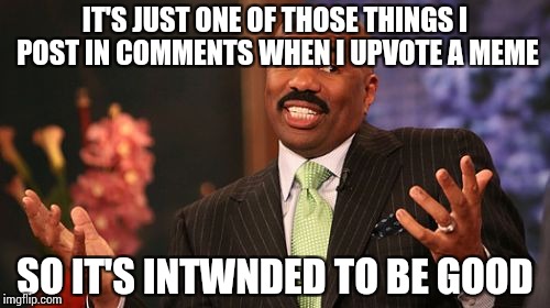 Steve Harvey Meme | IT'S JUST ONE OF THOSE THINGS I POST IN COMMENTS WHEN I UPVOTE A MEME SO IT'S INTWNDED TO BE GOOD | image tagged in memes,steve harvey | made w/ Imgflip meme maker