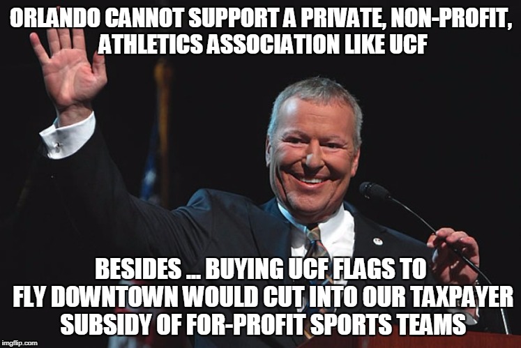 ORLANDO CANNOT SUPPORT A PRIVATE, NON-PROFIT, ATHLETICS ASSOCIATION LIKE UCF; BESIDES ... BUYING UCF FLAGS TO FLY DOWNTOWN WOULD CUT INTO OUR TAXPAYER SUBSIDY OF FOR-PROFIT SPORTS TEAMS | made w/ Imgflip meme maker