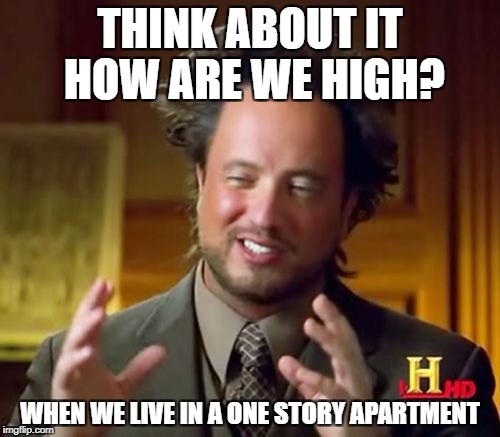 Ancient Aliens Meme | THINK ABOUT IT HOW ARE WE HIGH? WHEN WE LIVE IN A ONE STORY APARTMENT | image tagged in memes,ancient aliens | made w/ Imgflip meme maker