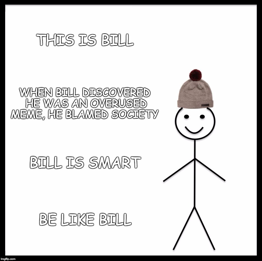Be Like Bill | THIS IS BILL; WHEN BILL DISCOVERED HE WAS AN OVERUSED MEME, HE BLAMED SOCIETY; BILL IS SMART; BE LIKE BILL | image tagged in memes,be like bill | made w/ Imgflip meme maker