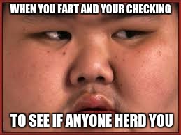 life | WHEN YOU FART AND YOUR CHECKING; TO SEE IF ANYONE HERD YOU | image tagged in memes | made w/ Imgflip meme maker