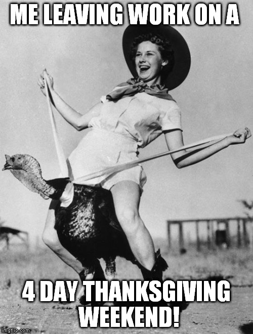 Turkey girl | ME LEAVING WORK ON A; 4 DAY THANKSGIVING WEEKEND! | image tagged in turkey girl | made w/ Imgflip meme maker
