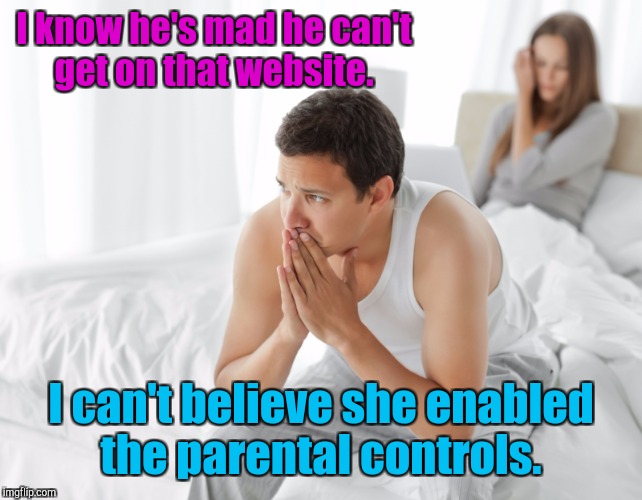 I know he's mad he can't get on that website. I can't believe she enabled the parental controls. | made w/ Imgflip meme maker