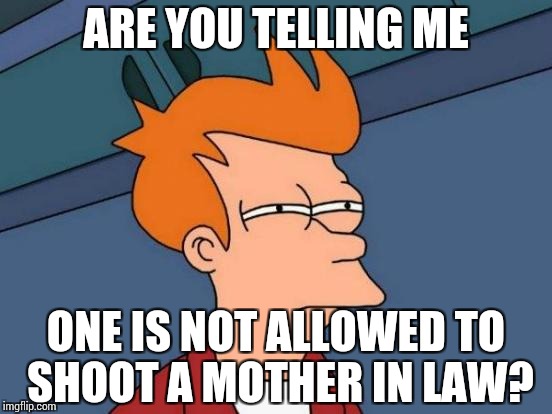 Futurama Fry Meme | ARE YOU TELLING ME ONE IS NOT ALLOWED TO SHOOT A MOTHER IN LAW? | image tagged in memes,futurama fry | made w/ Imgflip meme maker