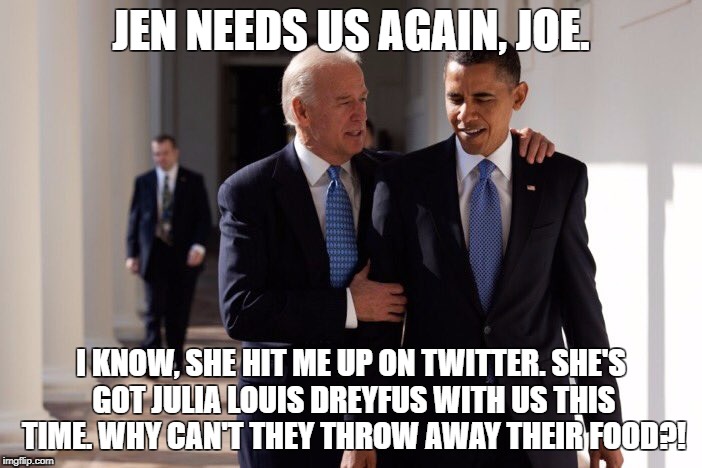 Obama Biden | JEN NEEDS US AGAIN, JOE. I KNOW, SHE HIT ME UP ON TWITTER. SHE'S GOT JULIA LOUIS DREYFUS WITH US THIS TIME. WHY CAN'T THEY THROW AWAY THEIR FOOD?! | image tagged in obama biden | made w/ Imgflip meme maker