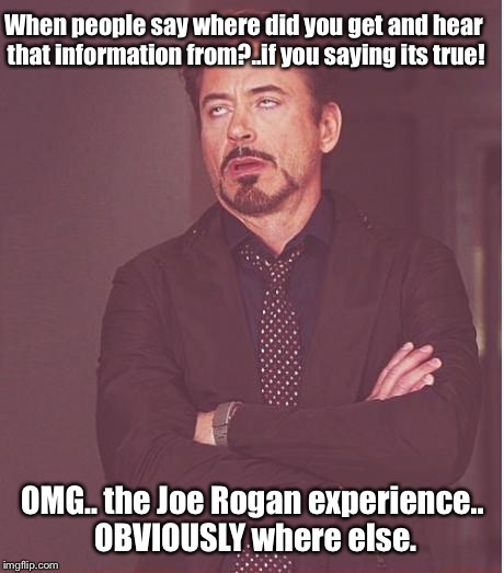 Face You Make Robert Downey Jr Meme | When people say where did you get and hear that information from?..if you saying its true! OMG.. the Joe Rogan experience.. OBVIOUSLY where else. | image tagged in memes,face you make robert downey jr,meme,imgflip | made w/ Imgflip meme maker