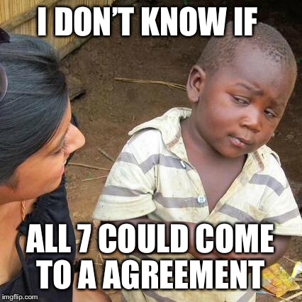 Third World Skeptical Kid Meme | I DON’T KNOW IF ALL 7 COULD COME TO A AGREEMENT | image tagged in memes,third world skeptical kid | made w/ Imgflip meme maker