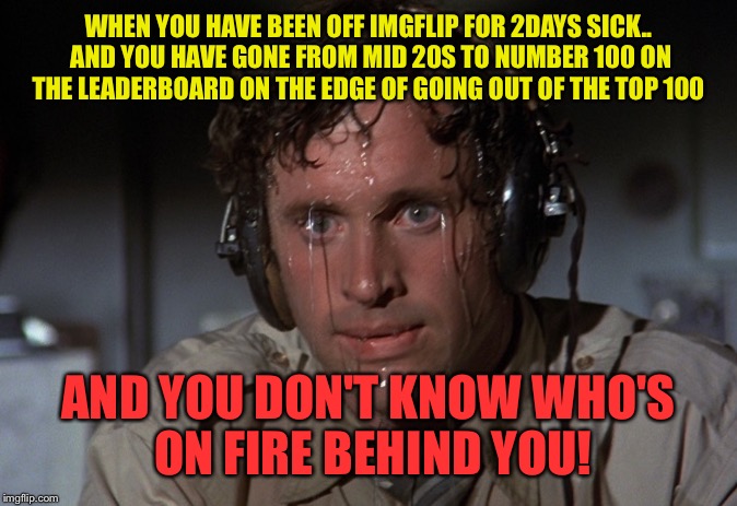 Sweating  | WHEN YOU HAVE BEEN OFF IMGFLIP FOR 2DAYS SICK.. AND YOU HAVE GONE FROM MID 20S TO NUMBER 100 ON THE LEADERBOARD ON THE EDGE OF GOING OUT OF THE TOP 100; AND YOU DON'T KNOW WHO'S ON FIRE BEHIND YOU! | image tagged in memes,mean while on imgflip,imgflip,funny,funny memes | made w/ Imgflip meme maker
