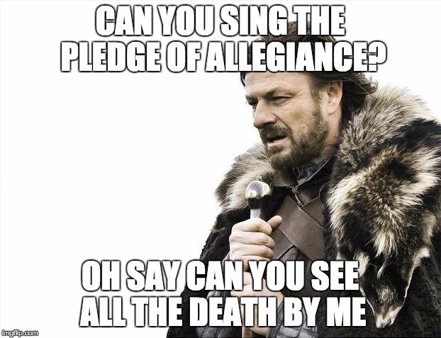 can you sing? | CAN YOU SING THE PLEDGE OF ALLEGIANCE? OH SAY CAN YOU SEE ALL THE DEATH BY ME | image tagged in sing,the,pledge,of,allegiance | made w/ Imgflip meme maker