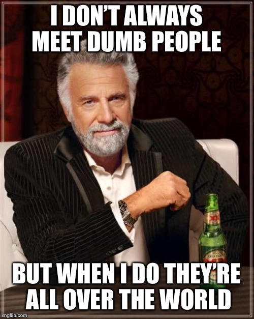 The Most Interesting Man In The World Meme | I DON’T ALWAYS MEET DUMB PEOPLE BUT WHEN I DO THEY’RE ALL OVER THE WORLD | image tagged in memes,the most interesting man in the world | made w/ Imgflip meme maker