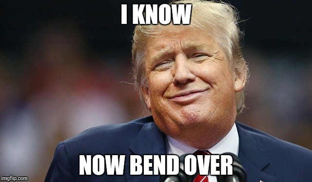 Trump Oopsie | I KNOW NOW BEND OVER | image tagged in trump oopsie | made w/ Imgflip meme maker