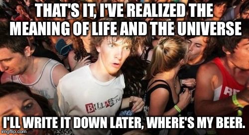 The meaning of life and the universe, entrusted to a horny teen. | THAT'S IT, I'VE REALIZED THE MEANING OF LIFE AND THE UNIVERSE; I'LL WRITE IT DOWN LATER, WHERE'S MY BEER. | image tagged in memes,sudden clarity clarence,the meaning of life | made w/ Imgflip meme maker