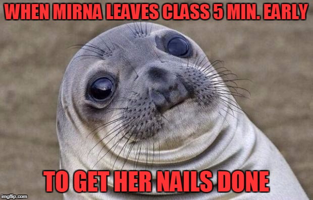 Awkward Moment Sealion | WHEN MIRNA LEAVES CLASS 5 MIN. EARLY; TO GET HER NAILS DONE | image tagged in memes,awkward moment sealion | made w/ Imgflip meme maker