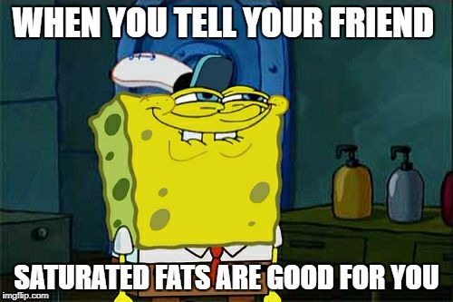 Don't You Squidward | WHEN YOU TELL YOUR FRIEND; SATURATED FATS ARE GOOD FOR YOU | image tagged in memes,dont you squidward | made w/ Imgflip meme maker