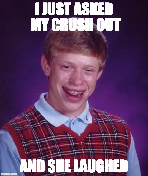 Bad Luck Brian | I JUST ASKED MY CRUSH OUT; AND SHE LAUGHED | image tagged in memes,bad luck brian | made w/ Imgflip meme maker