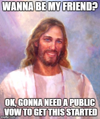 Smiling Jesus Meme | WANNA BE MY FRIEND? OK, GONNA NEED A PUBLIC VOW TO GET THIS STARTED | image tagged in memes,smiling jesus | made w/ Imgflip meme maker