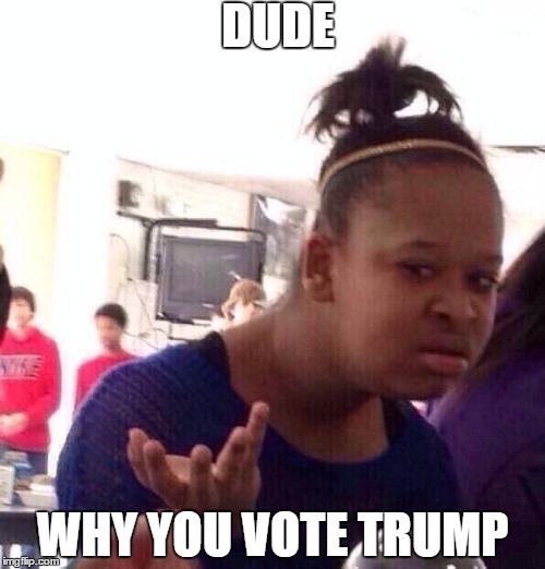 Black Girl Wat Meme | DUDE; WHY YOU VOTE TRUMP | image tagged in memes,black girl wat | made w/ Imgflip meme maker