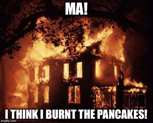 Burning House | MA! I THINK I BURNT THE PANCAKES! | image tagged in burning house | made w/ Imgflip meme maker