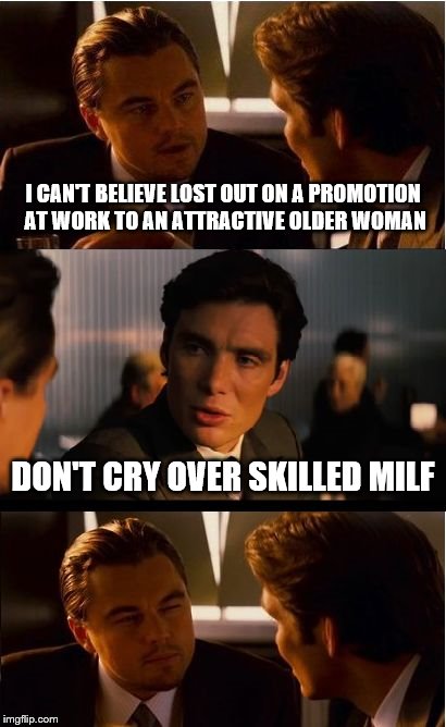 Inception Meme | I CAN'T BELIEVE LOST OUT ON A PROMOTION AT WORK TO AN ATTRACTIVE OLDER WOMAN; DON'T CRY OVER SKILLED MILF | image tagged in memes,inception | made w/ Imgflip meme maker