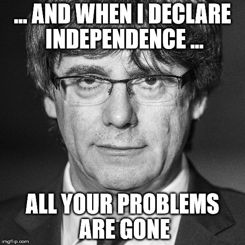 And when I declare independence... | ... AND WHEN I DECLARE INDEPENDENCE ... ALL YOUR PROBLEMS ARE GONE | image tagged in spain,politics | made w/ Imgflip meme maker