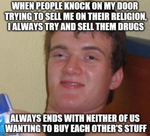 10 Guy Meme | WHEN PEOPLE KNOCK ON MY DOOR TRYING TO SELL ME ON THEIR RELIGION, I ALWAYS TRY AND SELL THEM DRUGS; ALWAYS ENDS WITH NEITHER OF US WANTING TO BUY EACH OTHER'S STUFF | image tagged in memes,10 guy | made w/ Imgflip meme maker